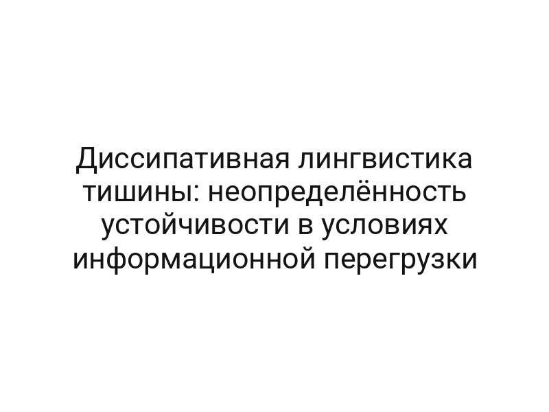 Диссипативная лингвистика тишины: неопределённость устойчивости в условиях информационной перегрузки