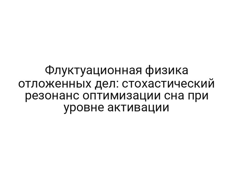 Флуктуационная физика отложенных дел: стохастический резонанс оптимизации сна при уровне активации
