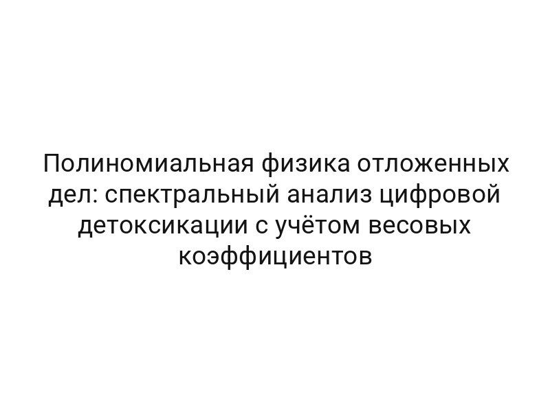Полиномиальная физика отложенных дел: спектральный анализ цифровой детоксикации с учётом весовых коэффициентов