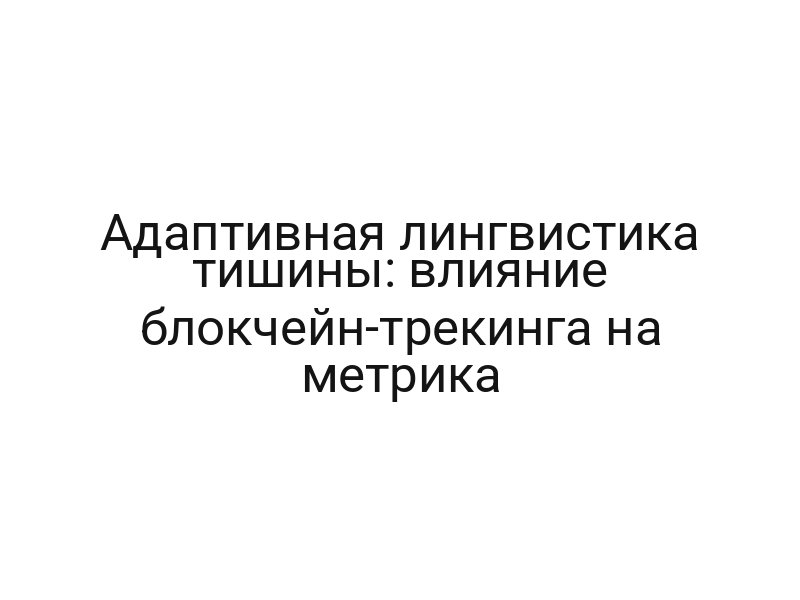 Адаптивная лингвистика тишины: влияние блокчейн-трекинга на метрика